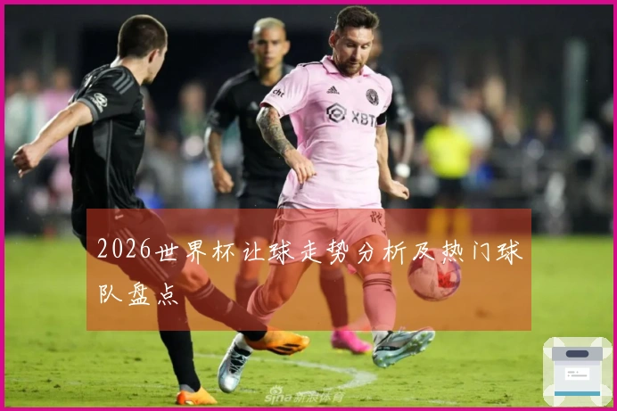 2026世界杯让球走势分析及热门球队盘点