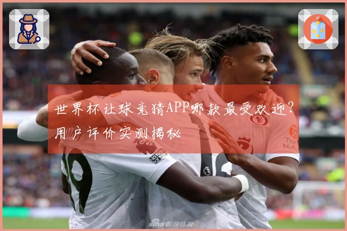 世界杯让球竞猜APP哪款最受欢迎？用户评价实测揭秘