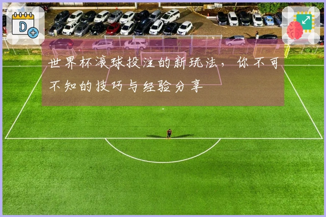 世界杯滚球投注的新玩法，你不可不知的技巧与经验分享