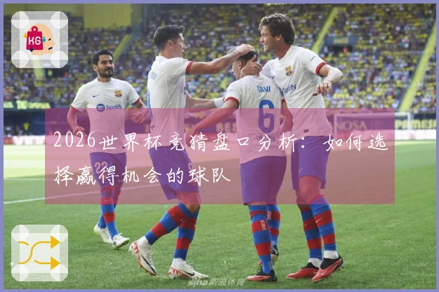 2026世界杯竞猜盘口分析：如何选择赢得机会的球队
