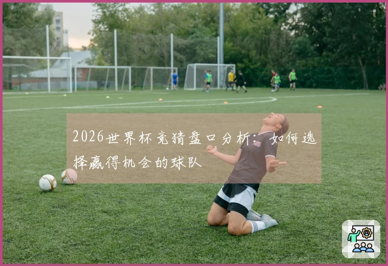 2026世界杯竞猜盘口分析：如何选择赢得机会的球队