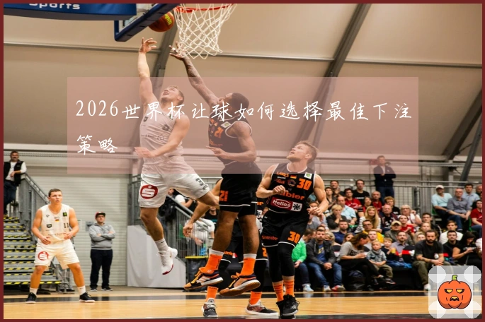 2026世界杯让球如何选择最佳下注策略