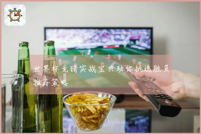 世界杯竞猜实战宝典助你挑选胜负推荐策略