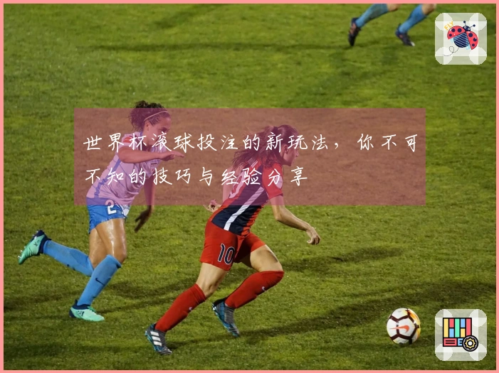 世界杯滚球投注的新玩法，你不可不知的技巧与经验分享